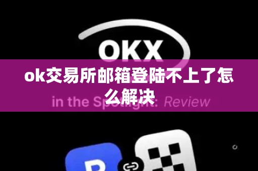 ok交易所邮箱登陆不上了怎么解决